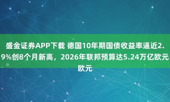 盛金证券APP下载 德国10年期国债收益率逼近2.9%创8个月新高,2026年联邦预算达5.24万亿欧元