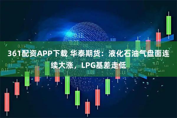 361配资APP下载 华泰期货:液化石油气盘面连续大涨,LPG基差走低