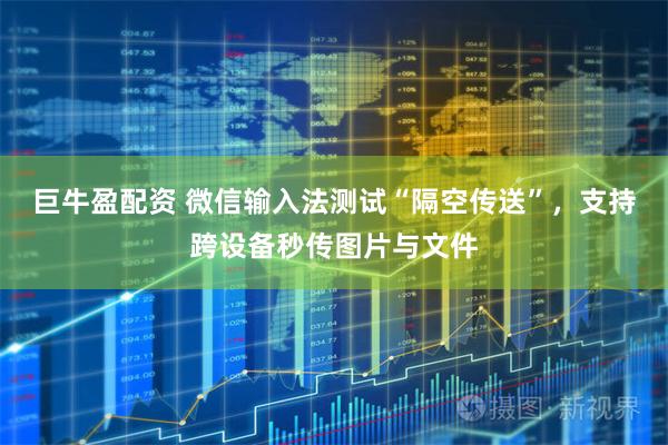 巨牛盈配资 微信输入法测试“隔空传送”，支持跨设备秒传图片与文件